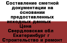  Составление сметной документации на основании предоставленных исходных данных.  › Цена ­ 500 - Свердловская обл., Екатеринбург г. Строительство и ремонт » Услуги   . Свердловская обл.,Екатеринбург г.
